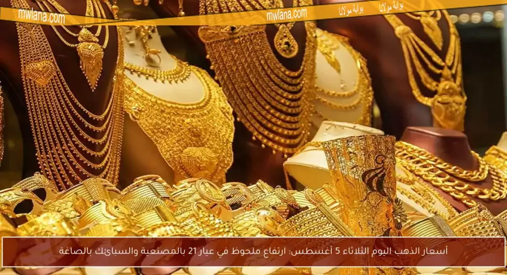 أسعار الذهب اليوم الثلاثاء 5 أغسطس: ارتفاع ملحوظ في عيار 21 بالمصنعية والسبائك بالصاغة - بوابة مولانا
