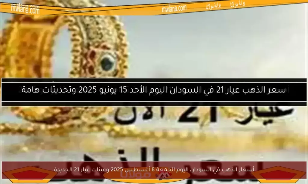أسعار الذهب في السودان اليوم الجمعة 8 أغسطس 2025 وعينات عيار 21 الجديدة